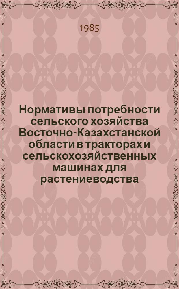 Нормативы потребности сельского хозяйства Восточно-Казахстанской области в тракторах и сельскохозяйственных машинах для растениеводства : Утв. М-вом сел. хоз-ва КазССР 11.02.85