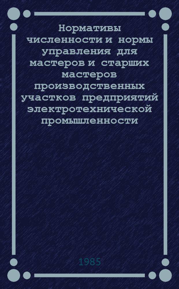 Нормативы численности и нормы управления для мастеров и старших мастеров производственных участков предприятий электротехнической промышленности : Утв. М-вом электротехн. пром-сти 04.04.85