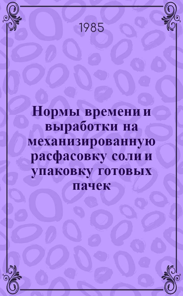 Нормы времени и выработки на механизированную расфасовку соли и упаковку готовых пачек : Утв. М-вом пищ. пром-сти СССР 28.02.85