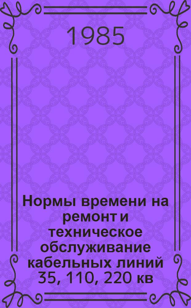Нормы времени на ремонт и техническое обслуживание кабельных линий 35, 110, 220 кв : НР 34-00-049-83 : Утв. М-вом энергетики и электрификации СССР 16.09.83