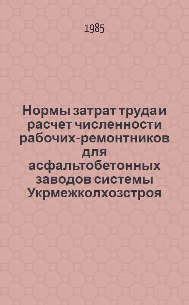 Нормы затрат труда и расчет численности рабочих-ремонтников для асфальтобетонных заводов системы Укрмежколхозстроя : Укр. межколх. об-ние по стр-ву, Центр. нормат.-исслед. станция