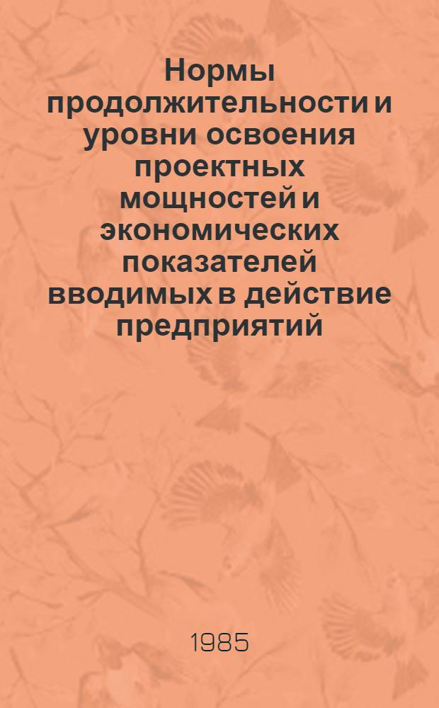 Нормы продолжительности и уровни освоения проектных мощностей и экономических показателей вводимых в действие предприятий, объектов : (Утв. Госпланом СССР 10.05.4)