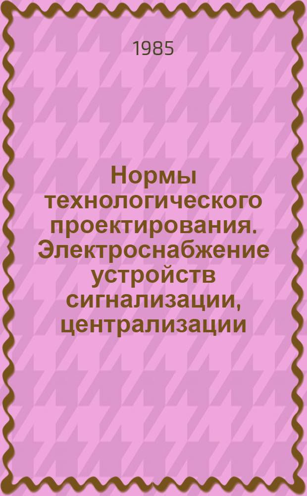 Нормы технологического проектирования. Электроснабжение устройств сигнализации, централизации, блокировки и электросвязи железных дорог : ВНТП/МПС-84 : Утв. 19.03.85 : (Взамен разд. 5 техн. указаний № Ш-3811/П 30562 : Срок введ. 01.07.85.)