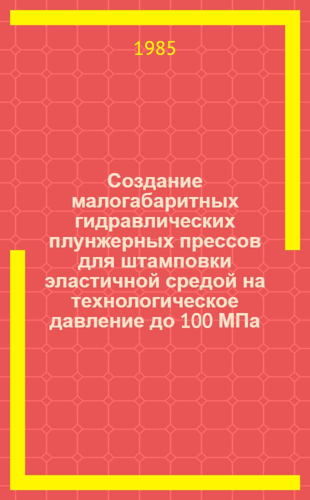 Создание малогабаритных гидравлических плунжерных прессов для штамповки эластичной средой на технологическое давление до 100 МПа : Автореф. дис. на соиск. учен. степ. канд. техн. наук : (05.03.05)
