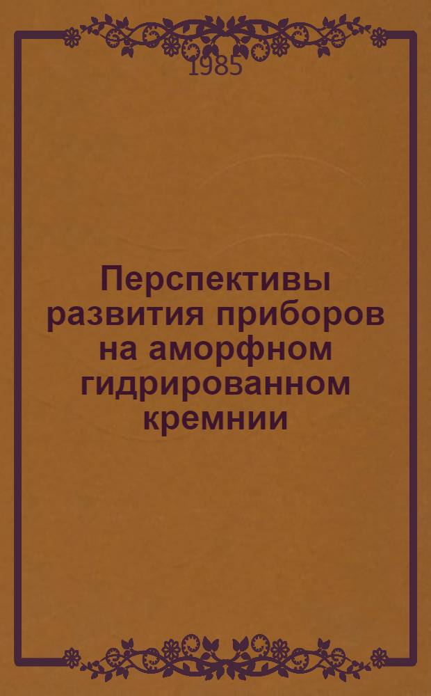 Перспективы развития приборов на аморфном гидрированном кремнии : (По данным отеч. и зарубеж. печати за 1975-1984 гг.)