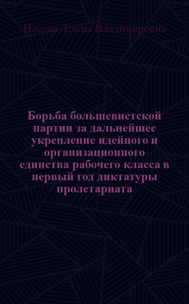 Борьба большевистской партии за дальнейшее укрепление идейного и организационного единства рабочего класса в первый год диктатуры пролетариата : Автореф. дис. на соиск. учен. степ. к. ист. н