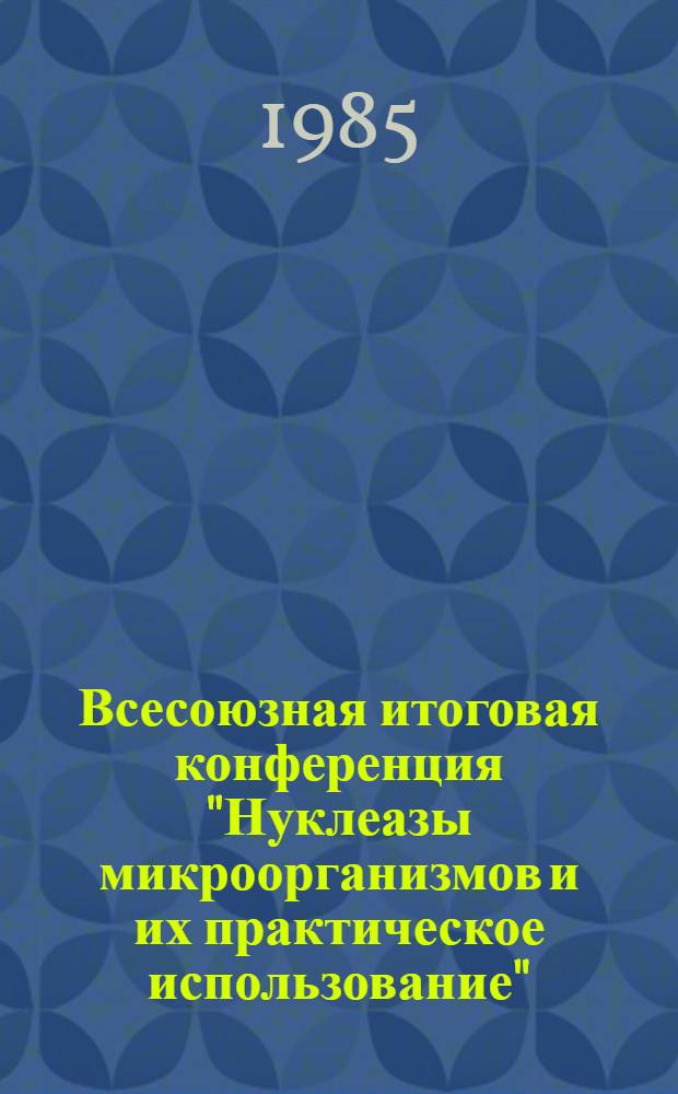 Всесоюзная итоговая конференция "Нуклеазы микроорганизмов и их практическое использование" : г. Рига, 26-28 сент. 1985 г. : Тез. докл