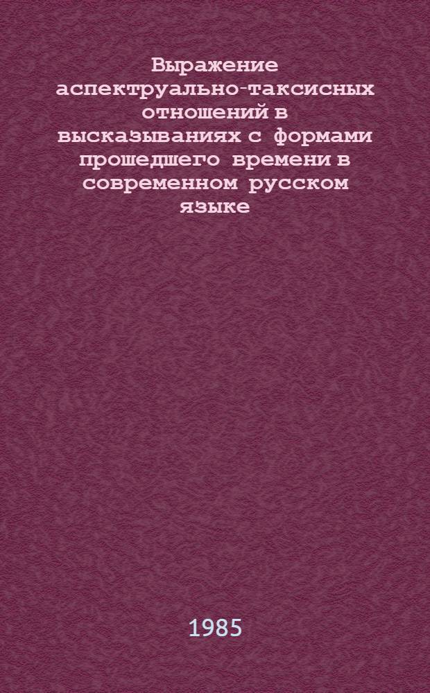 Выражение аспектруально-таксисных отношений в высказываниях с формами прошедшего времени в современном русском языке : Автореф. дис. на соиск. учен. степ. канд. филол. наук : (10.02.01)