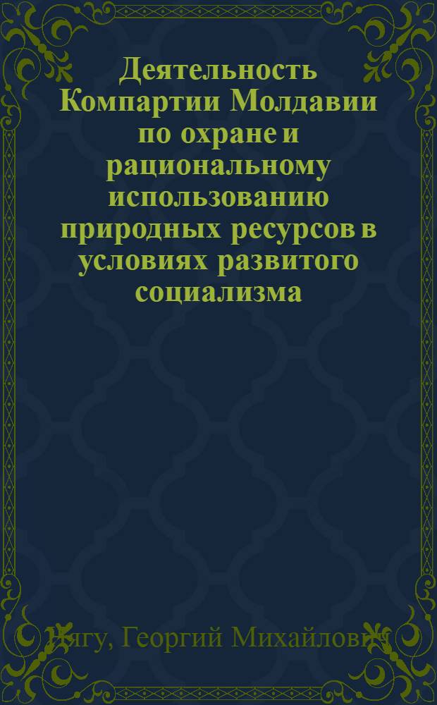 Деятельность Компартии Молдавии по охране и рациональному использованию природных ресурсов в условиях развитого социализма (1971-1980) гг. : Автореф. дис. на соиск. учен. степ. канд. ист. наук : (07.00.01)