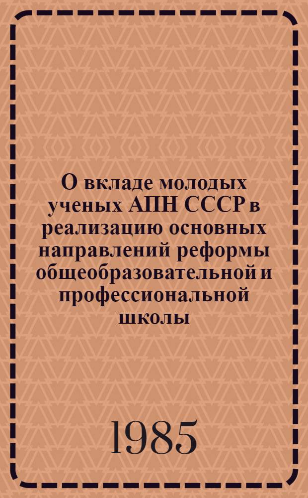 О вкладе молодых ученых АПН СССР в реализацию основных направлений реформы общеобразовательной и профессиональной школы : Тез. докл. конф. : К обсуждению на Учен. совете