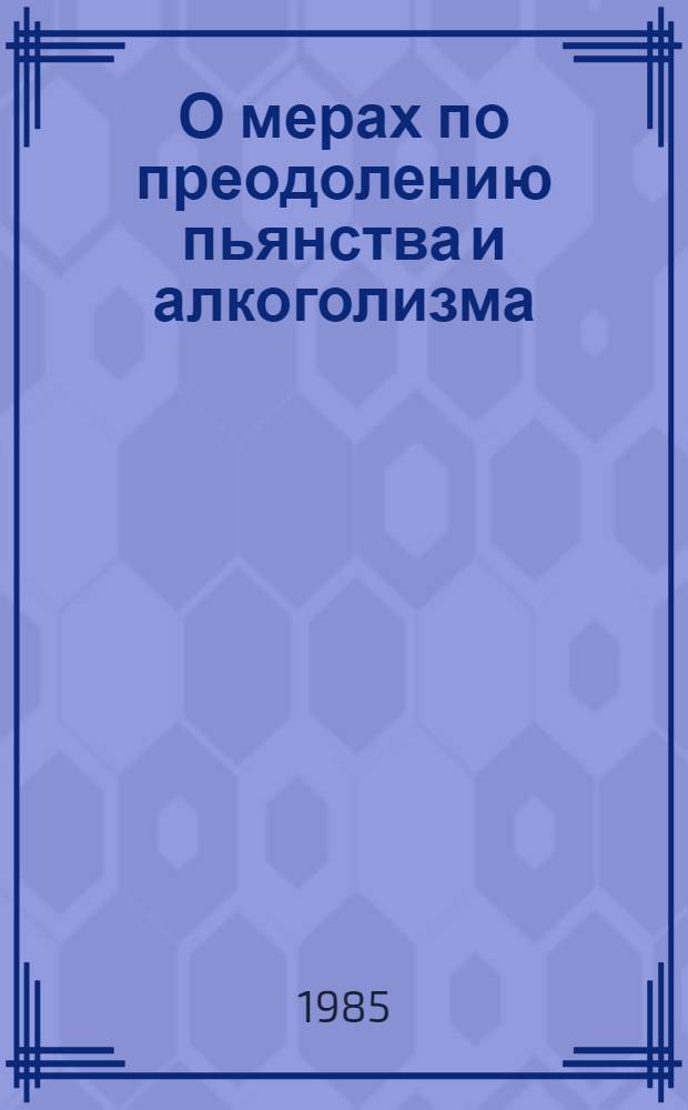 О мерах по преодолению пьянства и алкоголизма : Постановление ЦК КПСС, Указ Президиума Верховного Совета СССР, Постановление Совета Министров СССР : Сборник