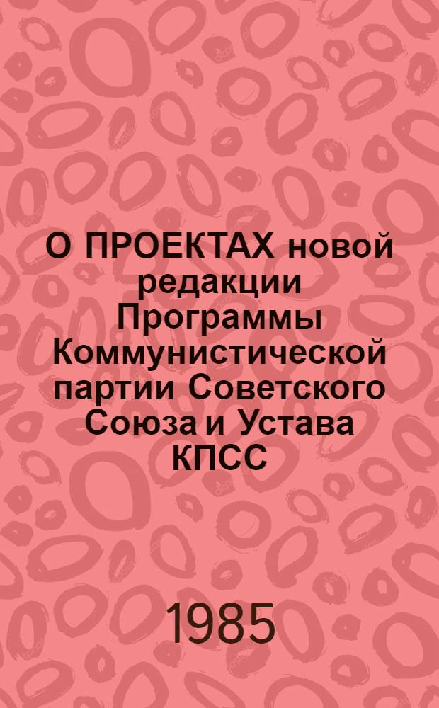 О ПРОЕКТАХ новой редакции Программы Коммунистической партии Советского Союза и Устава КПСС (с предполагаемыми изменениями) : (Метод. материал в помощь докладчикам, пропагандистам, политинформаторам)