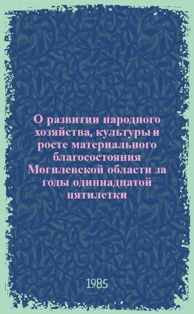О развитии народного хозяйства, культуры и росте материального благосостояния Могилевской области за годы одиннадцатой пятилетки : (Экон. обзор к XXIII обл. парт. конф.)