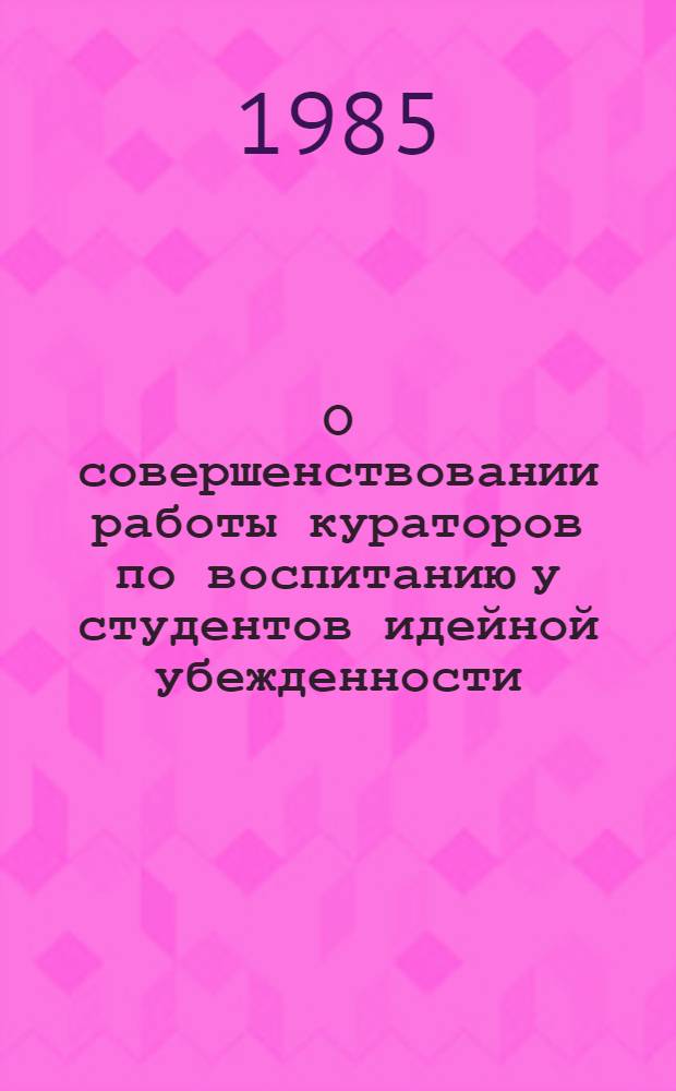 О совершенствовании работы кураторов по воспитанию у студентов идейной убежденности, общественной активности, коммунистического отношения к труду : (Метод. рекомендации)