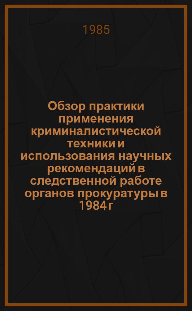 Обзор практики применения криминалистической техники и использования научных рекомендаций в следственной работе органов прокуратуры в 1984 г.