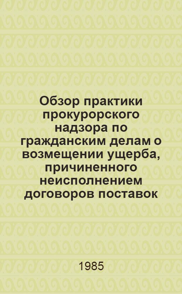 Обзор практики прокурорского надзора по гражданским делам о возмещении ущерба, причиненного неисполнением договоров поставок : Подгот. отд. по надзору за рассмотрением гражд. дел в судах