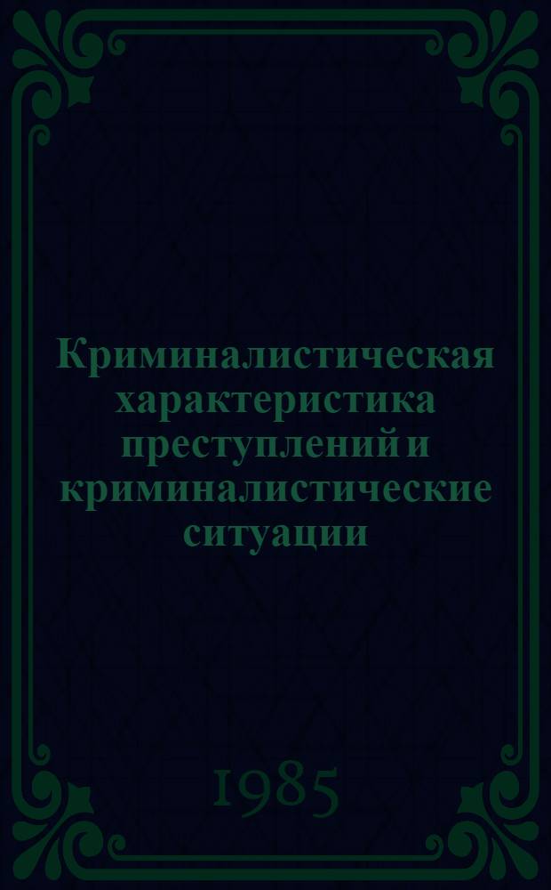 Криминалистическая характеристика преступлений и криминалистические ситуации : Учеб. пособие