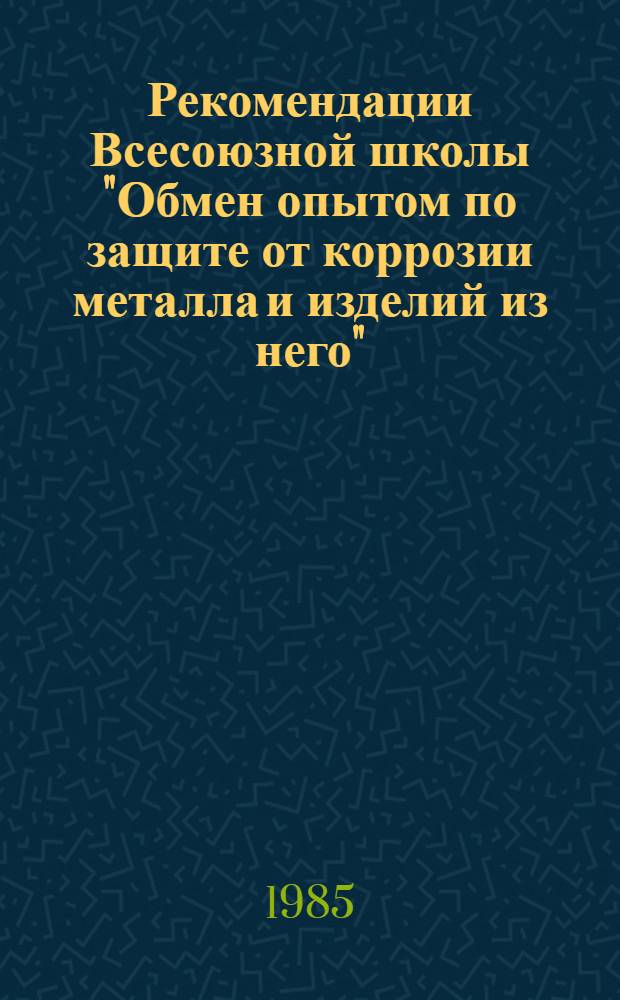 Рекомендации Всесоюзной школы "Обмен опытом по защите от коррозии металла и изделий из него" (Москва, 4-8 июня 1985 г.)