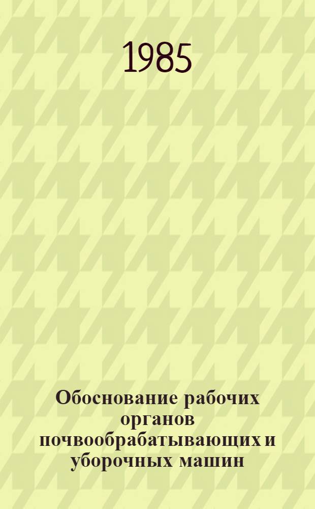 Обоснование рабочих органов почвообрабатывающих и уборочных машин : Сб. ст.