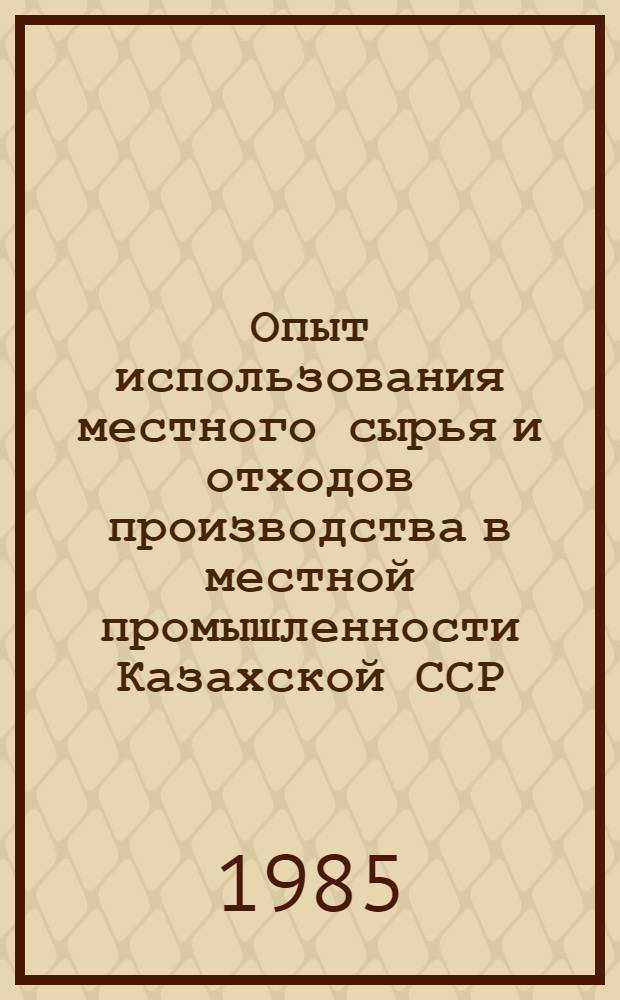 Опыт использования местного сырья и отходов производства в местной промышленности Казахской ССР : Аналит. обзор