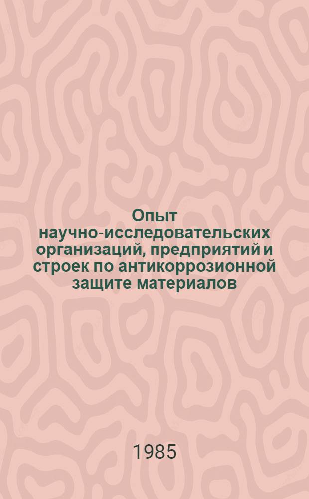 Опыт научно-исследовательских организаций, предприятий и строек по антикоррозионной защите материалов : Тез. докл. респ. науч.-практ. конф., Гродно, 14-15 нояб. 1985