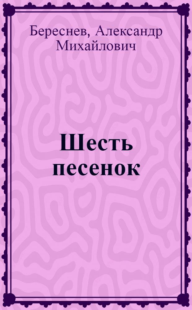 Шесть песенок : Стихи : Для дошк. возраста
