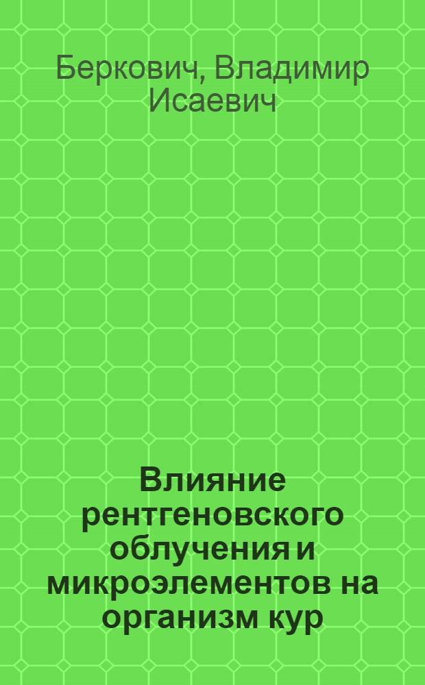 Влияние рентгеновского облучения и микроэлементов на организм кур : Лекция