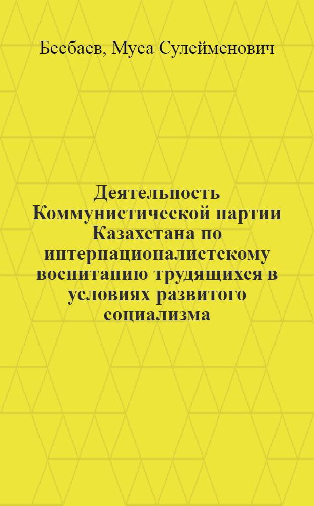 Деятельность Коммунистической партии Казахстана по интернационалистскому воспитанию трудящихся в условиях развитого социализма : Автореф. дис. на соиск. учен. степ. д. ист. н