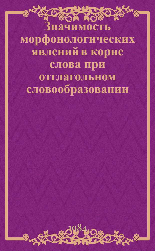 Значимость морфонологических явлений в корне слова при отглагольном словообразовании : Автореф. дис. на соиск. учен. степ. канд. филол. наук : (10.02.19)