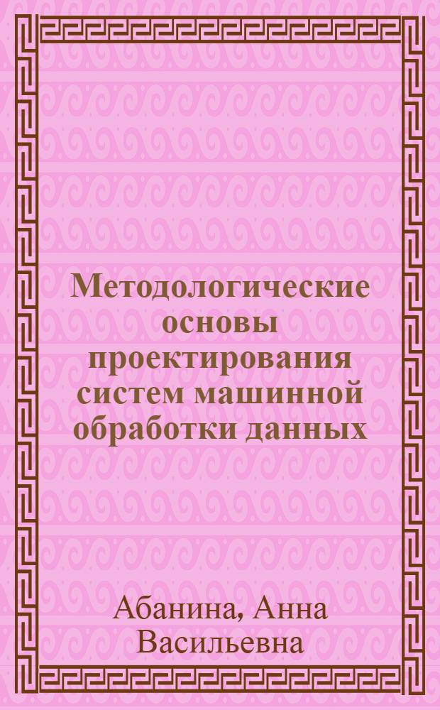 Методологические основы проектирования систем машинной обработки данных : Учеб. пособие