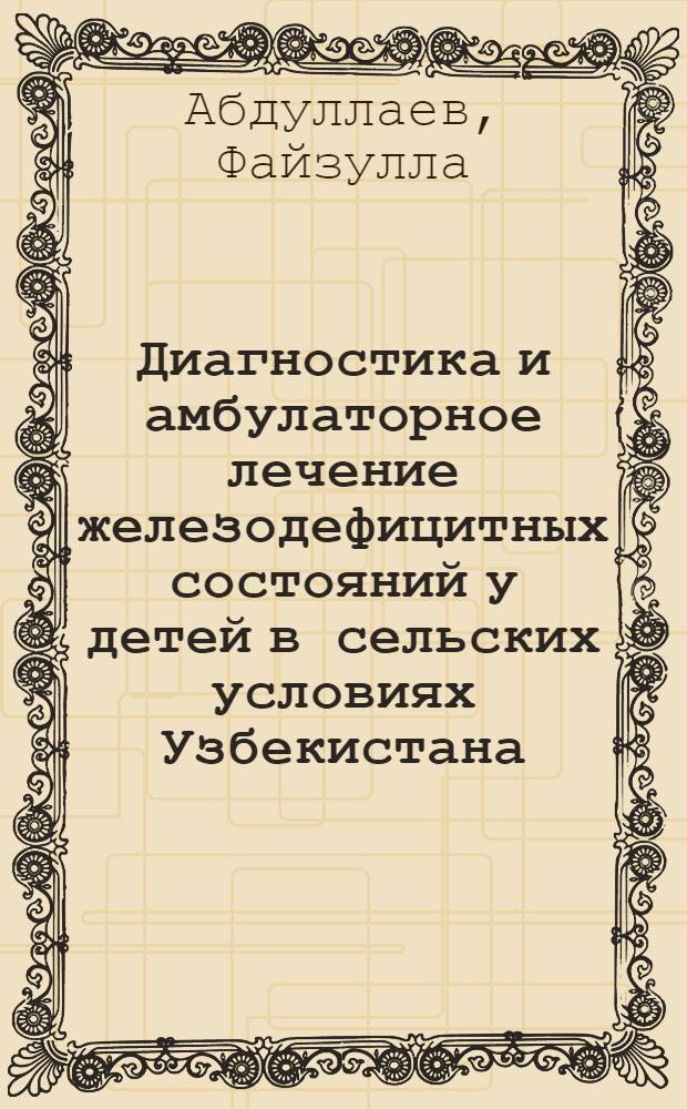 Диагностика и амбулаторное лечение железодефицитных состояний у детей в сельских условиях Узбекистана : Автореф. дис. на соиск. учен. степ. канд. мед. наук : (14.00.09)