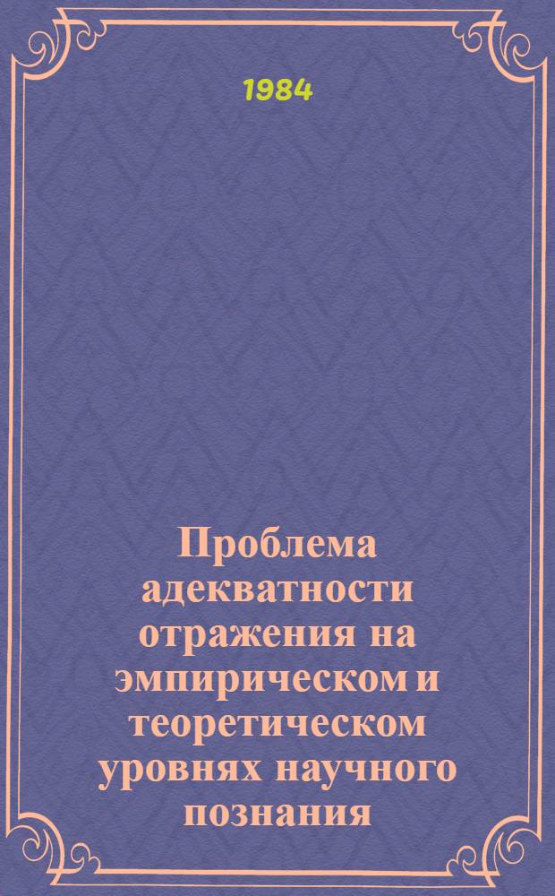Проблема адекватности отражения на эмпирическом и теоретическом уровнях научного познания : Автореф. дис. на соиск. учен. степ. д-ра филос. наук : (09.00.01)