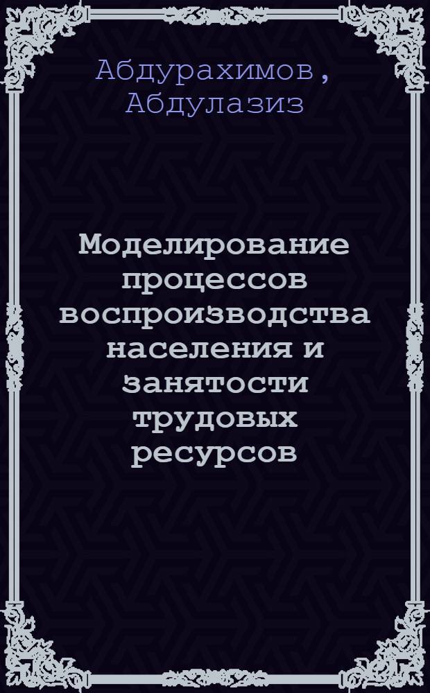 Моделирование процессов воспроизводства населения и занятости трудовых ресурсов : На примере г. Ангрена УзССР : Автореф. дис. на соиск. учен. степ. к. э. н