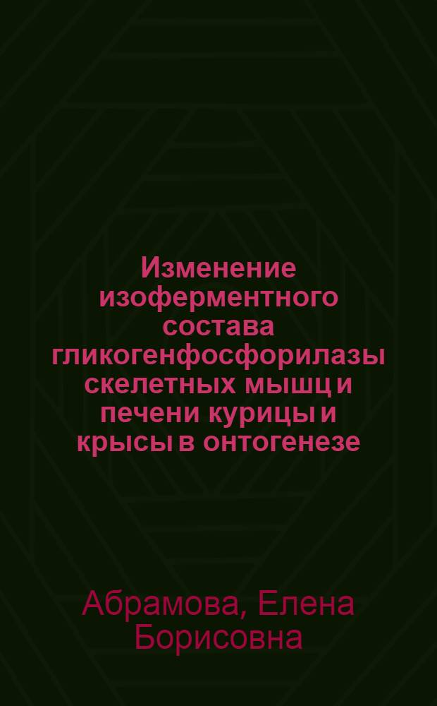 Изменение изоферментного состава гликогенфосфорилазы скелетных мышц и печени курицы и крысы в онтогенезе : Автореф. дис. на соиск. учен. степ. канд. биол. наук : (03.00.11)