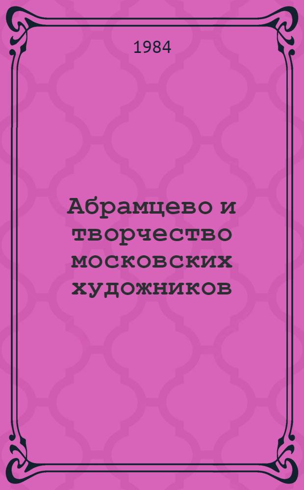 Абрамцево и творчество московских художников : (К 50-летию создания творч. колектива "Ново-Абрамцево") : Живопись. Скульптура. Графика : Кат. выст