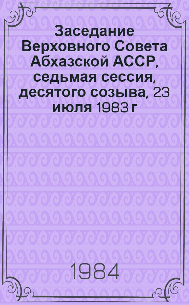 Заседание Верховного Совета Абхазской АССР, седьмая сессия, десятого созыва, 23 июля 1983 г. : Стенограф. отчет