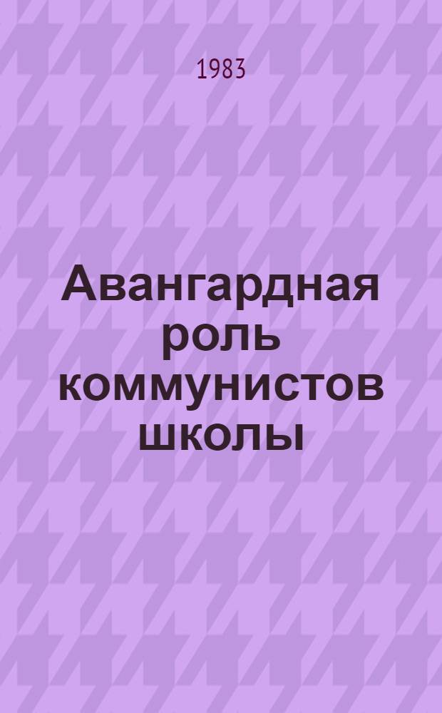 Авангардная роль коммунистов школы : Из опыта работы первич. парт. орг. общеобразоват. шк. Одес. обл