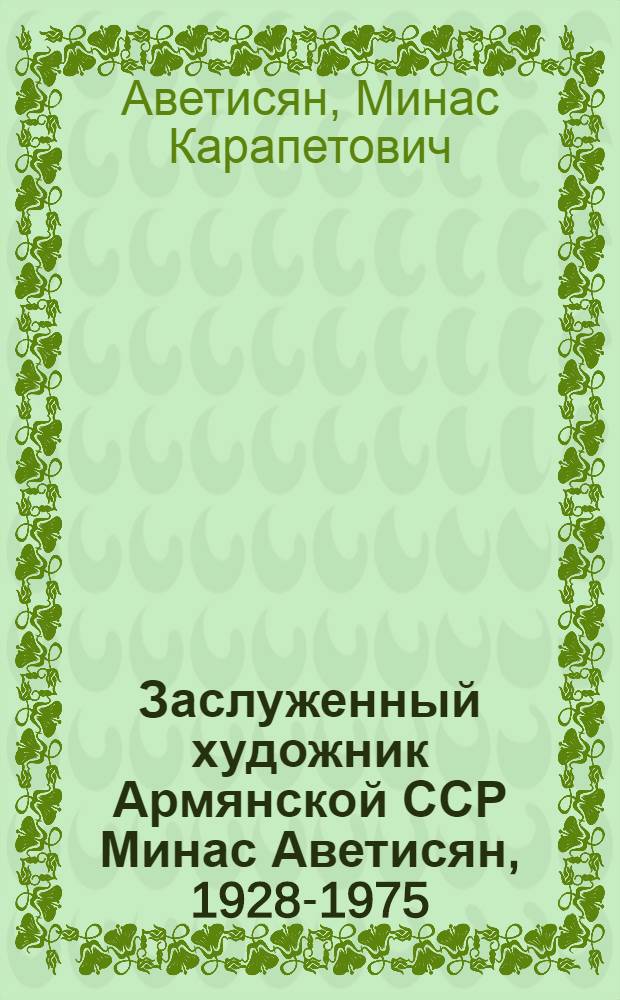 Заслуженный художник Армянской ССР Минас Аветисян, 1928-1975 : Кат. выст