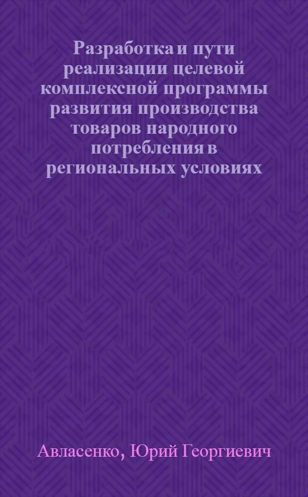 Разработка и пути реализации целевой комплексной программы развития производства товаров народного потребления в региональных условиях : (Теория и практика)