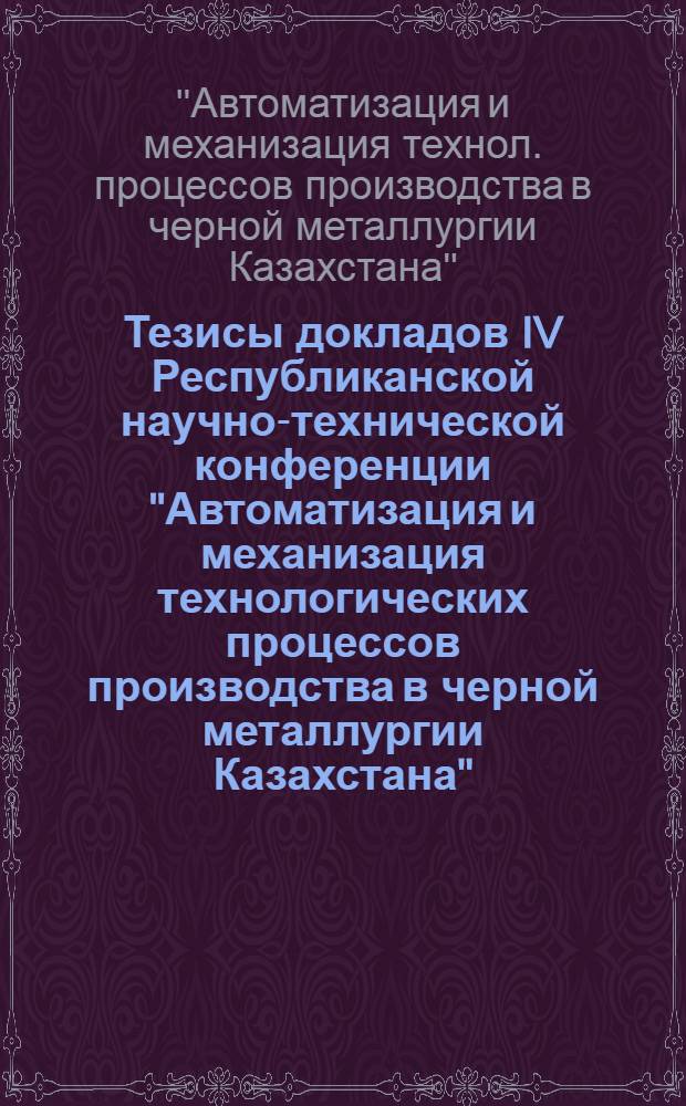 Тезисы докладов IV Республиканской научно-технической конференции "Автоматизация и механизация технологических процессов производства в черной металлургии Казахстана", 26-28 сент. 1984 г.