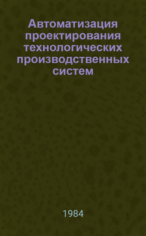 Автоматизация проектирования технологических производственных систем : Сб. науч. тр
