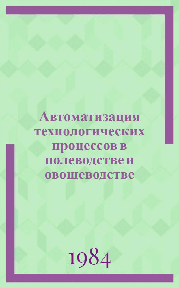 Автоматизация технологических процессов в полеводстве и овощеводстве : Науч. тр