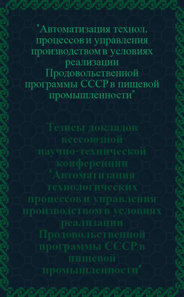 Тезисы докладов всесоюзной научно-технической конференции "Автоматизация технологических процессов и управления производством в условиях реализации Продовольственной программы СССР в пищевой промышленности", 20-24 дек. 1983, Москва, ВДНХ СССР