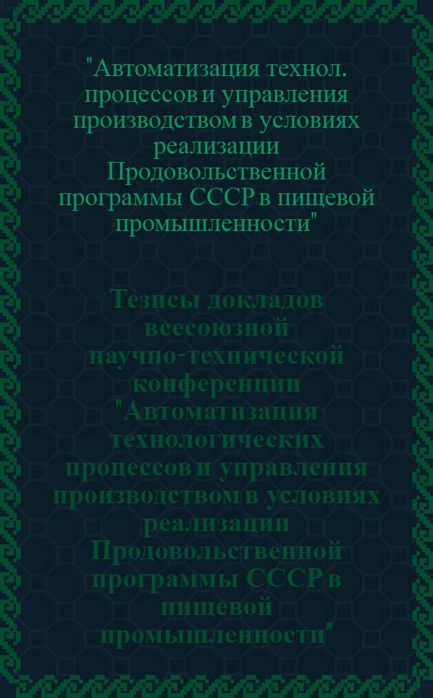 Тезисы докладов всесоюзной научно-технической конференции "Автоматизация технологических процессов и управления производством в условиях реализации Продовольственной программы СССР в пищевой промышленности", 20-24 дек. 1983, Москва, ВДНХ СССР