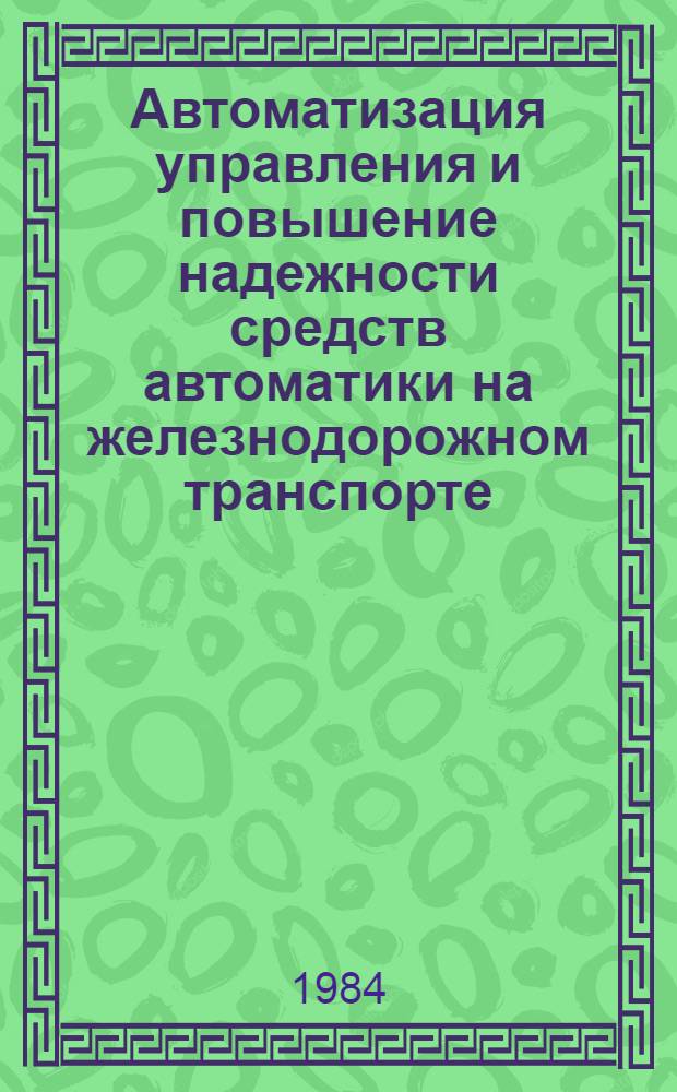 Автоматизация управления и повышение надежности средств автоматики на железнодорожном транспорте : Сб. науч. тр