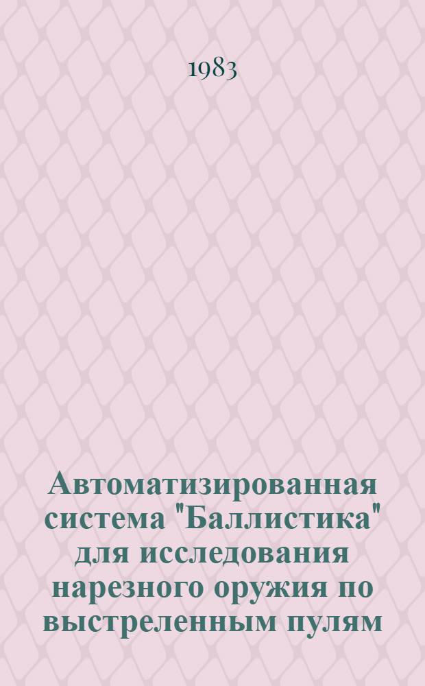 Автоматизированная система "Баллистика" для исследования нарезного оружия по выстреленным пулям : (В помощь экспертам)