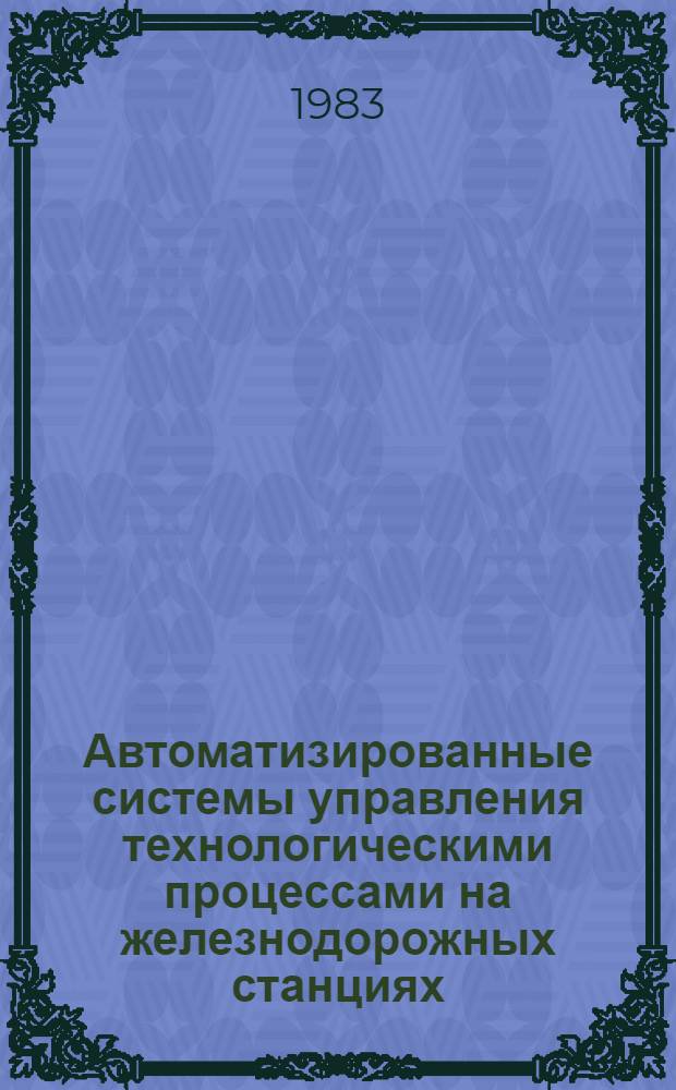 Автоматизированные системы управления технологическими процессами на железнодорожных станциях : Межвуз. сб. науч. тр