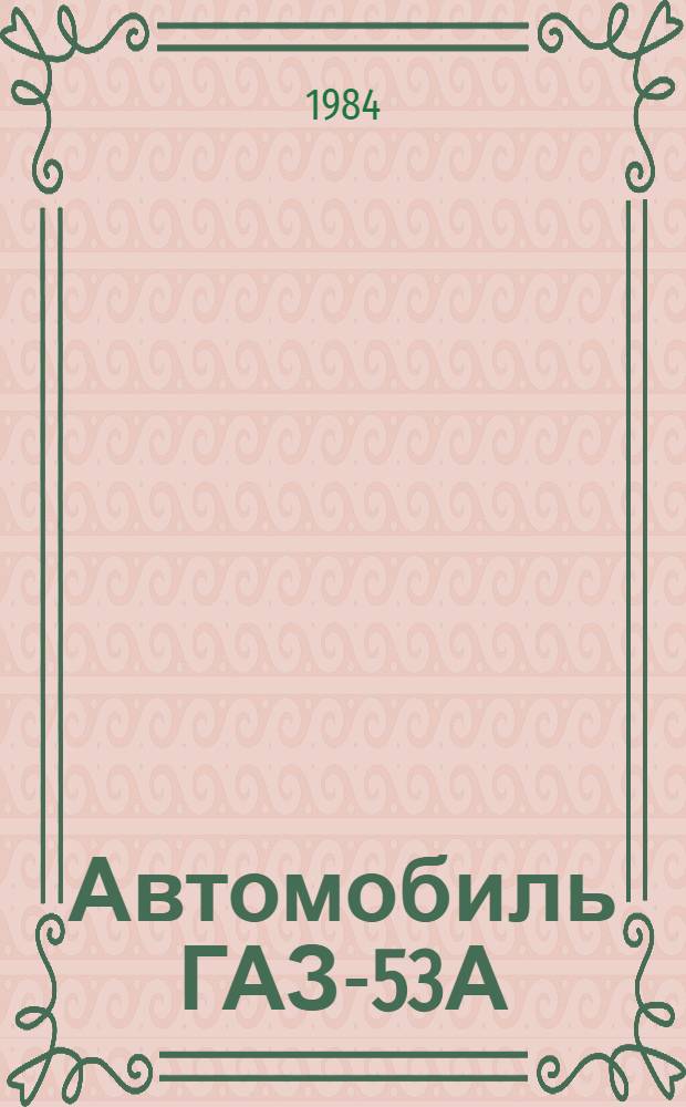 Автомобиль ГАЗ-53А : Единые нормы времени на разборку и сборку при капит. ремонте с прогр. до 400 ремонтов в год : Утв. Госкомсельхозтехникой СССР 10.05.83