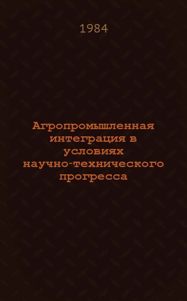 Агропромышленная интеграция в условиях научно-технического прогресса : Сб. науч. тр