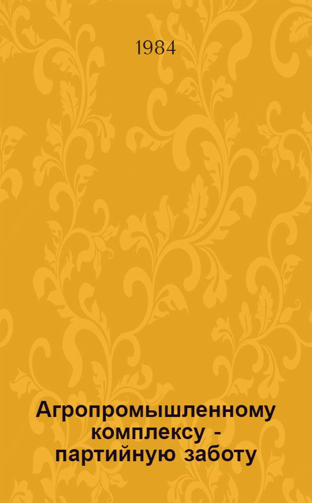Агропромышленному комплексу - партийную заботу : Сб. ст